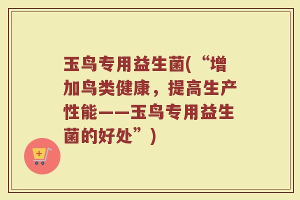 玉鸟专用益生菌(“增加鸟类健康，提高生产性能——玉鸟专用益生菌的好处”)