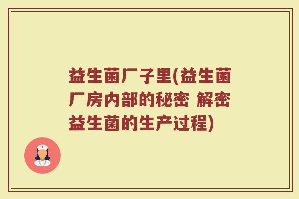 益生菌厂子里(益生菌厂房内部的秘密 解密益生菌的生产过程)