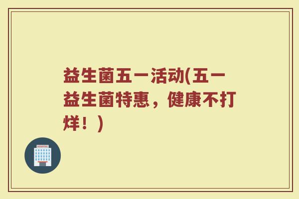 益生菌五一活动(五一益生菌特惠，健康不打烊！)