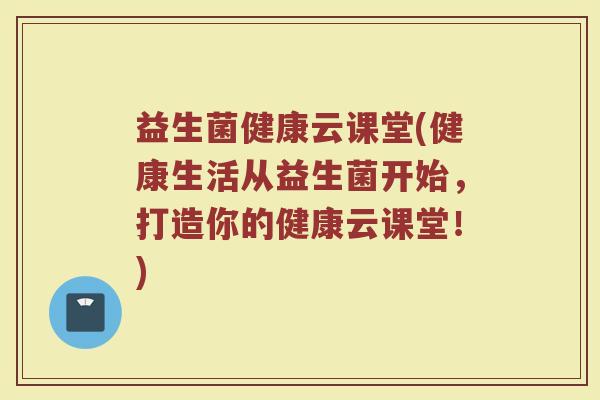 益生菌健康云课堂(健康生活从益生菌开始，打造你的健康云课堂！)