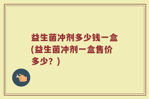 益生菌冲剂多少钱一盒(益生菌冲剂一盒售价多少?) 益生菌冲剂多少钱一盒(益生菌冲剂一盒售价多少?)