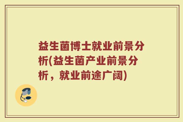 益生菌博士就业前景分析(益生菌产业前景分析，就业前途广阔)