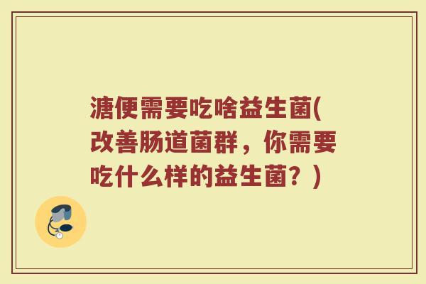 溏便需要吃啥益生菌(改善肠道菌群，你需要吃什么样的益生菌？)