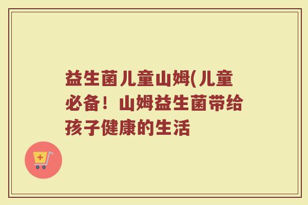 益生菌儿童山姆(儿童必备！山姆益生菌带给孩子健康的生活