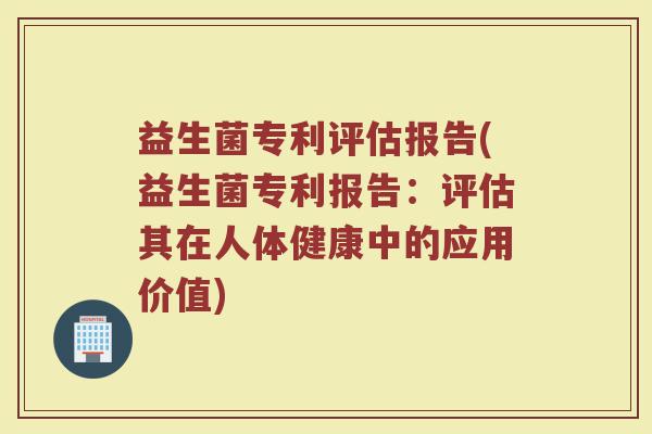 益生菌专利评估报告(益生菌专利报告:评估其在人体健康中的应用价值) 益生菌专利评估报告(益生菌专利报告:评估其在人体健康中的应用价值)