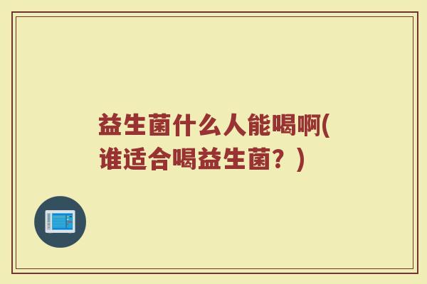 益生菌什么人能喝啊(谁适合喝益生菌？)