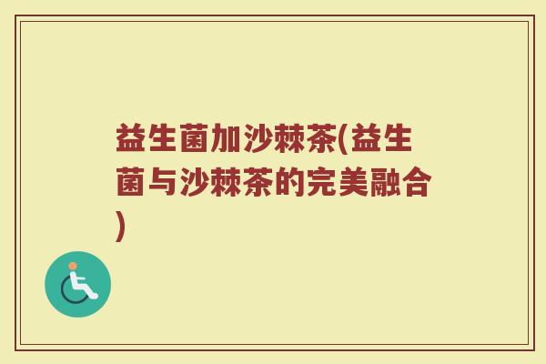 益生菌加沙棘茶(益生菌与沙棘茶的完美融合)
