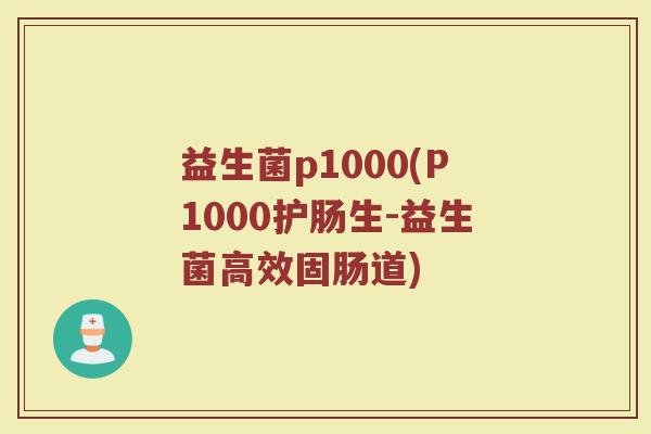 益生菌p1000(P1000护肠生-益生菌高效固肠道)