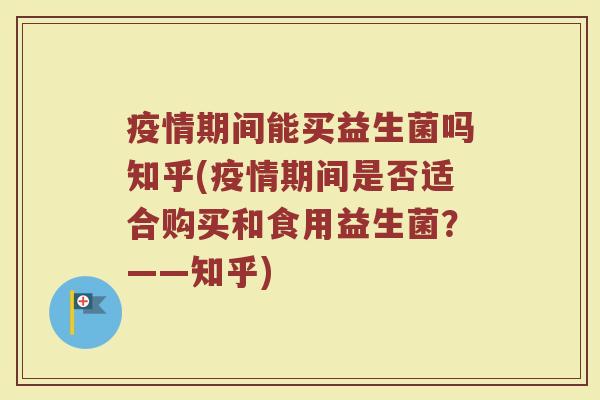 疫情期间能买益生菌吗知乎(疫情期间是否适合购买和食用益生菌？——知乎)