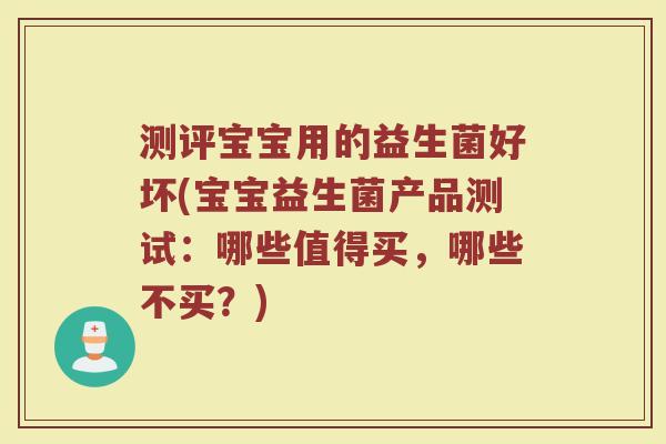 测评宝宝用的益生菌好坏(宝宝益生菌产品测试：哪些值得买，哪些不买？)