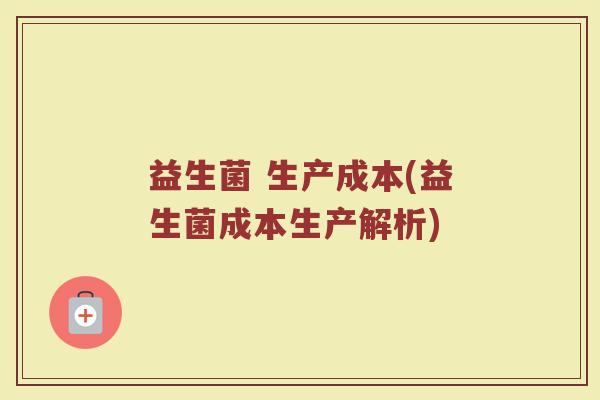益生菌 生产成本(益生菌成本生产解析)