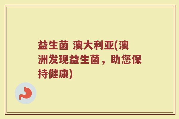 益生菌 澳大利亚(澳洲发现益生菌，助您保持健康)