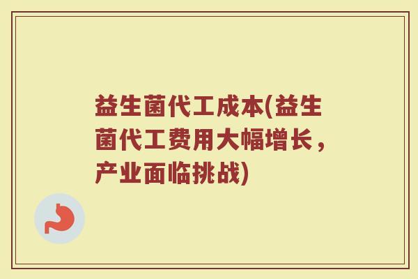 益生菌代工成本(益生菌代工费用大幅增长，产业面临挑战)