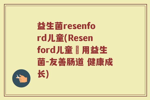 益生菌resenford儿童(Resenford儿童專用益生菌-友善肠道 健康成长)