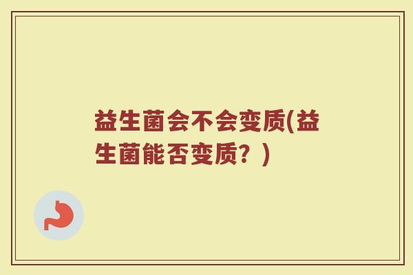 益生菌会不会变质(益生菌能否变质？)