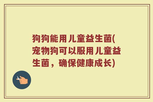狗狗能用儿童益生菌(宠物狗可以服用儿童益生菌，确保健康成长)