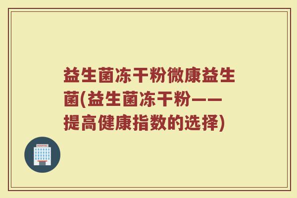 益生菌冻干粉微康益生菌(益生菌冻干粉——提高健康指数的选择)