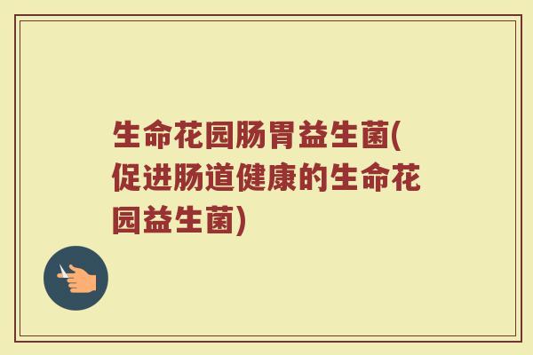 生命花园肠胃益生菌(促进肠道健康的生命花园益生菌)