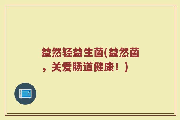 益然轻益生菌(益然菌，关爱肠道健康！)