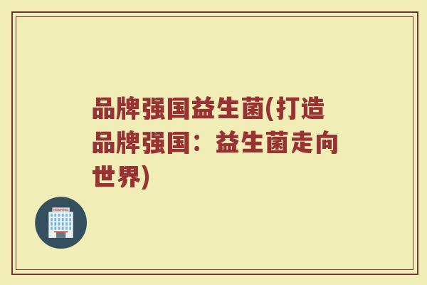 品牌强国益生菌(打造品牌强国：益生菌走向世界)