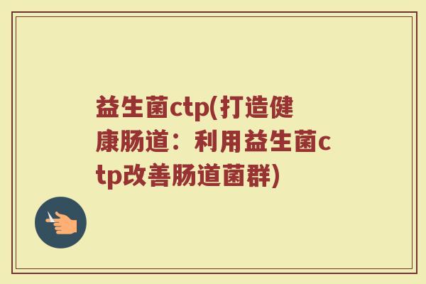 益生菌ctp(打造健康肠道：利用益生菌ctp改善肠道菌群)