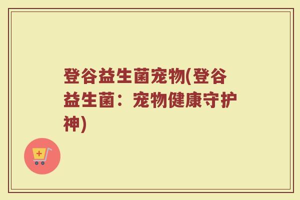 登谷益生菌宠物(登谷益生菌：宠物健康守护神)