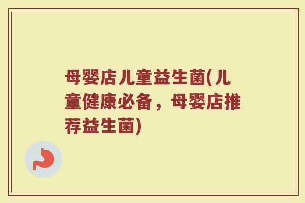 母婴店儿童益生菌(儿童健康必备，母婴店推荐益生菌)
