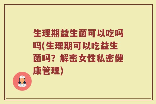 生理期益生菌可以吃吗吗(生理期可以吃益生菌吗？解密女性私密健康管理)