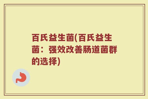 百氏益生菌(百氏益生菌：强效改善肠道菌群的选择)