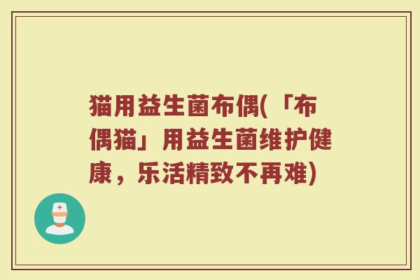 猫用益生菌布偶(「布偶猫」用益生菌维护健康，乐活精致不再难)