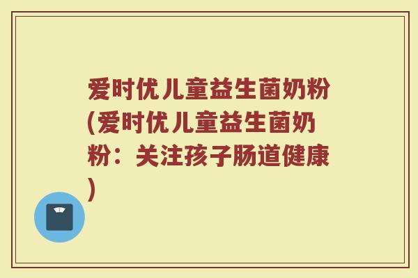 爱时优儿童益生菌奶粉(爱时优儿童益生菌奶粉：关注孩子肠道健康)