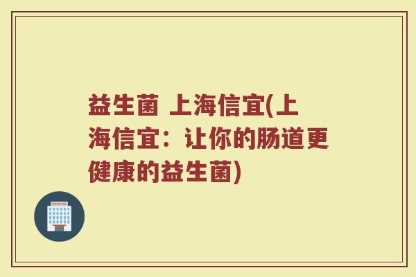 益生菌 上海信宜(上海信宜:让你的肠道更健康的益生菌) 益生菌 上海信宜(上海信宜:让你的肠道更健康的益生菌)