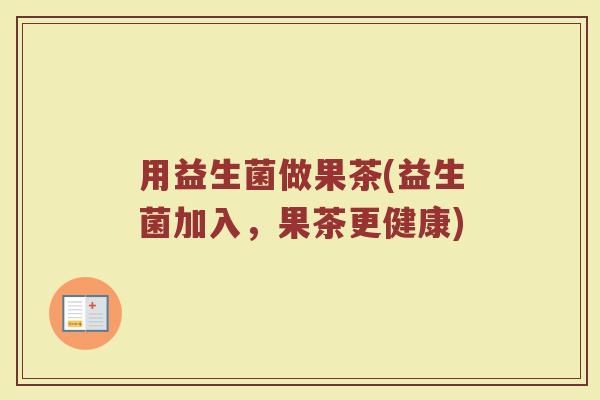 用益生菌做果茶(益生菌加入，果茶更健康)