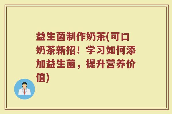 益生菌制作奶茶(可口奶茶新招！学习如何添加益生菌，提升营养价值)