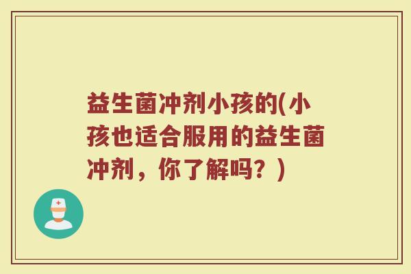 益生菌冲剂小孩的(小孩也适合服用的益生菌冲剂，你了解吗？)