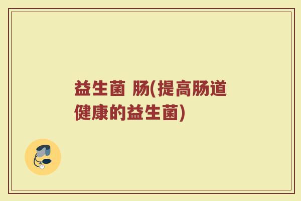 益生菌 肠(提高肠道健康的益生菌)