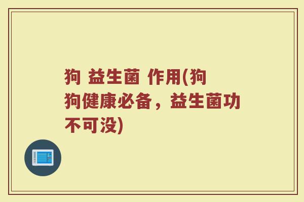 狗 益生菌 作用(狗狗健康必备，益生菌功不可没)