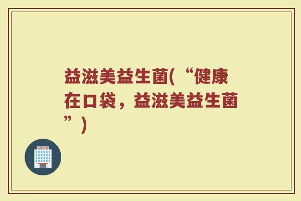 益滋美益生菌(“健康在口袋，益滋美益生菌”)