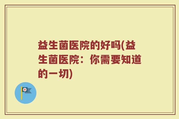 益生菌医院的好吗(益生菌医院：你需要知道的一切)
