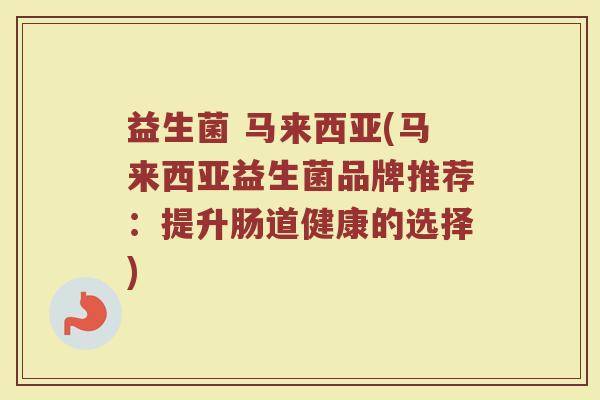益生菌 马来西亚(马来西亚益生菌品牌推荐：提升肠道健康的选择)