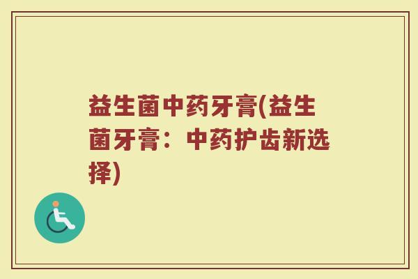益生菌牙膏(益生菌牙膏:护齿新选择) 益生菌牙膏(益生菌牙膏:护齿新选择)