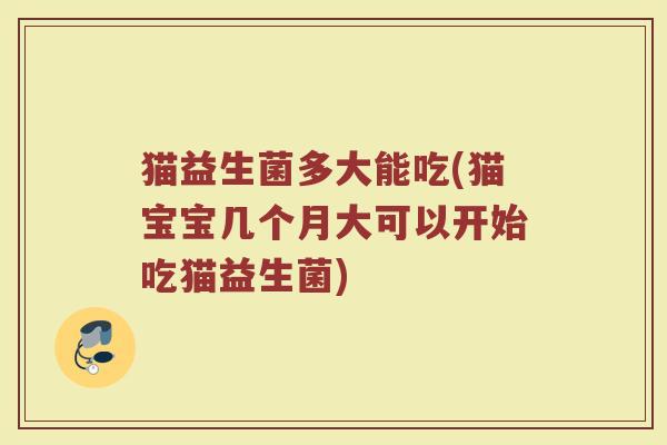 猫益生菌多大能吃(猫宝宝几个月大可以开始吃猫益生菌)