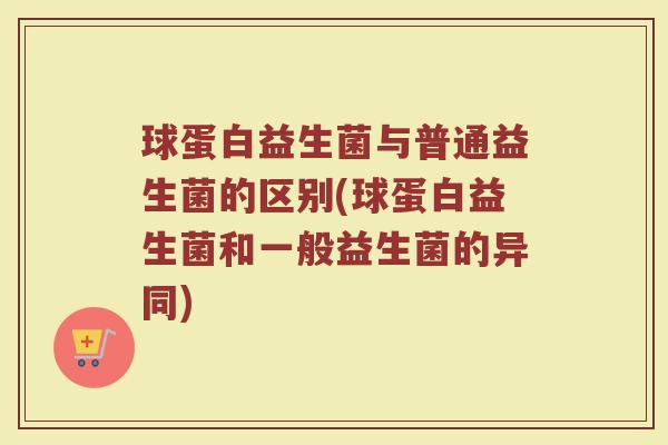 球蛋白益生菌与普通益生菌的区别(球蛋白益生菌和一般益生菌的异同)