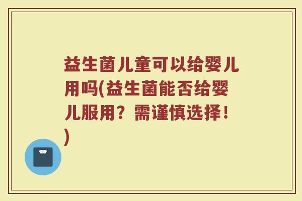 益生菌儿童可以给婴儿用吗(益生菌能否给婴儿服用？需谨慎选择！)