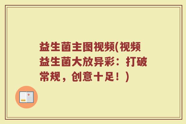 益生菌主图视频(视频益生菌大放异彩:打破常规,创意十足!) 益生菌主图视频(视频益生菌大放异彩:打破常规,创意十足!)
