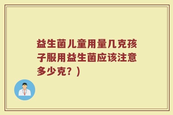 益生菌儿童用量几克孩子服用益生菌应该注意多少克？)