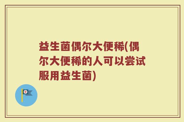 益生菌偶尔大便稀(偶尔大便稀的人可以尝试服用益生菌)