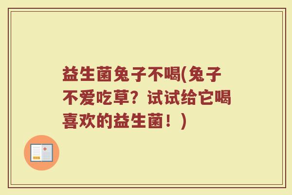 益生菌兔子不喝(兔子不爱吃草?试试给它喝喜欢的益生菌!) 益生菌兔子不喝(兔子不爱吃草?试试给它喝喜欢的益生菌!)
