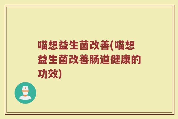 喵想益生菌改善(喵想益生菌改善肠道健康的功效)