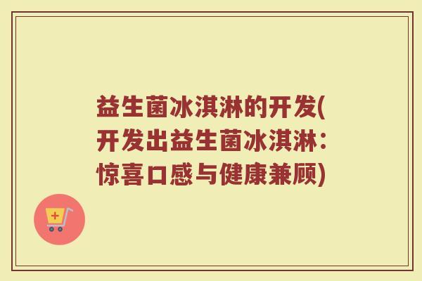 益生菌冰淇淋的开发(开发出益生菌冰淇淋：惊喜口感与健康兼顾)